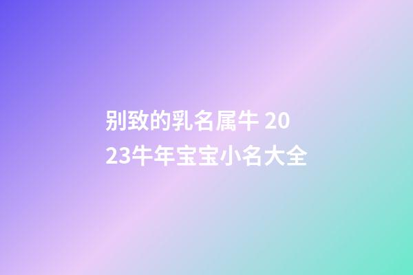 别致的乳名属牛 2023牛年宝宝小名大全